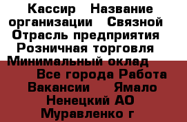 Кассир › Название организации ­ Связной › Отрасль предприятия ­ Розничная торговля › Минимальный оклад ­ 25 000 - Все города Работа » Вакансии   . Ямало-Ненецкий АО,Муравленко г.